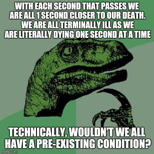Philosophical question for Healthcare reform | WITH EACH SECOND THAT PASSES WE ARE ALL 1 SECOND CLOSER TO OUR DEATH. WE ARE ALL TERMINALLY ILL AS WE ARE LITERALLY DYING ONE SECOND AT A TIME; TECHNICALLY, WOULDN'T WE ALL HAVE A PRE-EXISTING CONDITION? | image tagged in philosoraptor ingress recruit,political meme,humor,healthcare,politics | made w/ Imgflip meme maker