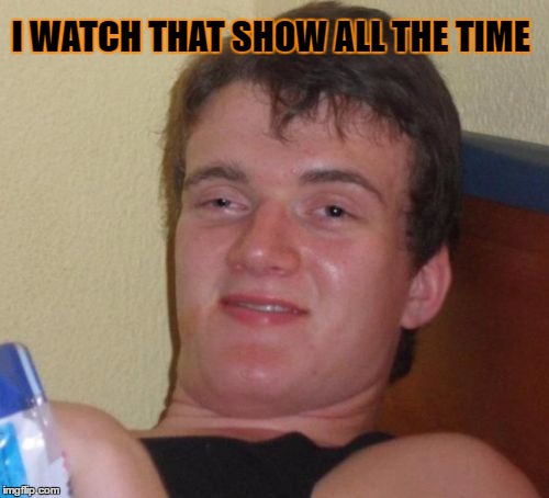 10 Guy Meme | I WATCH THAT SHOW ALL THE TIME | image tagged in memes,10 guy | made w/ Imgflip meme maker