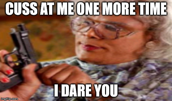 Madea Gun Meme | CUSS AT ME ONE MORE TIME; I DARE YOU | image tagged in madea with a gun | made w/ Imgflip meme maker