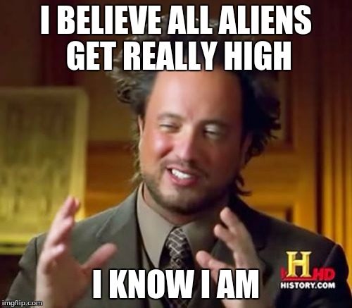 Ancient Aliens Meme | I BELIEVE ALL ALIENS GET REALLY HIGH; I KNOW I AM | image tagged in memes,ancient aliens | made w/ Imgflip meme maker