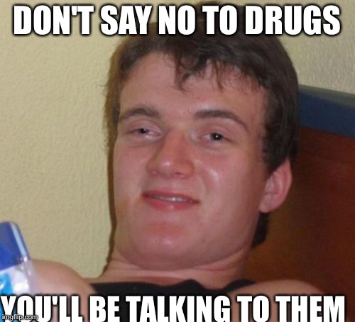 10 Guy Meme | DON'T SAY NO TO DRUGS; YOU'LL BE TALKING TO THEM | image tagged in memes,10 guy | made w/ Imgflip meme maker