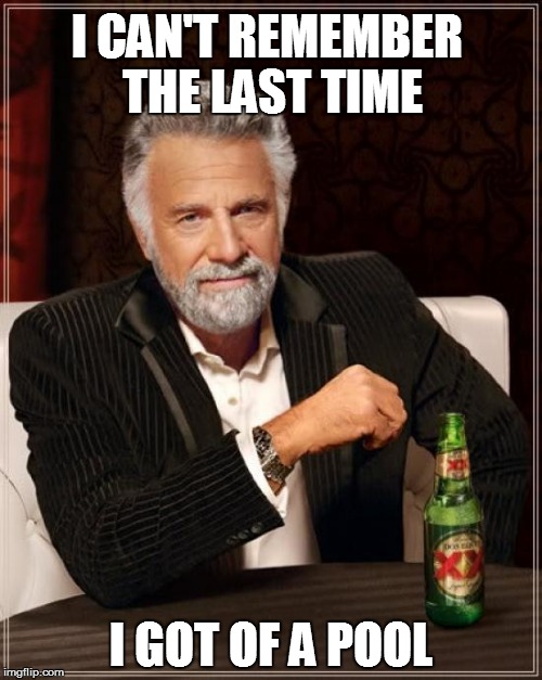 The Most Interesting Man In The World Meme | I CAN'T REMEMBER THE LAST TIME I GOT OF A POOL | image tagged in memes,the most interesting man in the world | made w/ Imgflip meme maker
