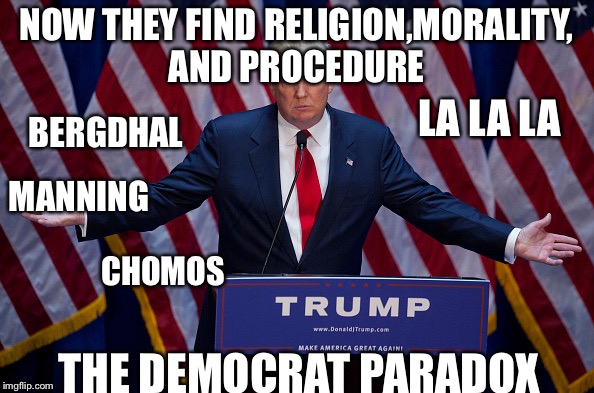 Donald Trump | NOW THEY FIND RELIGION,MORALITY, AND PROCEDURE; LA LA LA; BERGDHAL; MANNING; CHOMOS; THE DEMOCRAT PARADOX | image tagged in donald trump | made w/ Imgflip meme maker