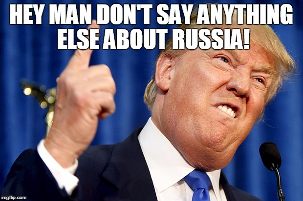 Donald Trump | HEY MAN DON'T SAY ANYTHING ELSE ABOUT RUSSIA! | image tagged in donald trump | made w/ Imgflip meme maker