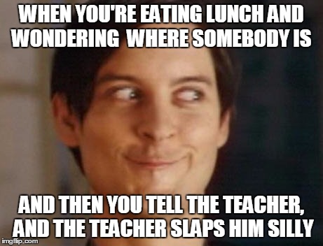 Spiderman Peter Parker | WHEN YOU'RE EATING LUNCH AND WONDERING  WHERE SOMEBODY IS; AND THEN YOU TELL THE TEACHER, AND THE TEACHER SLAPS HIM SILLY | image tagged in memes,spiderman peter parker | made w/ Imgflip meme maker