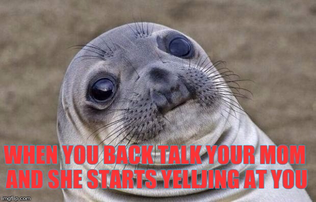 Awkward Moment Sealion Meme | WHEN YOU BACK TALK YOUR MOM AND SHE STARTS YELLJING AT YOU | image tagged in memes,awkward moment sealion | made w/ Imgflip meme maker