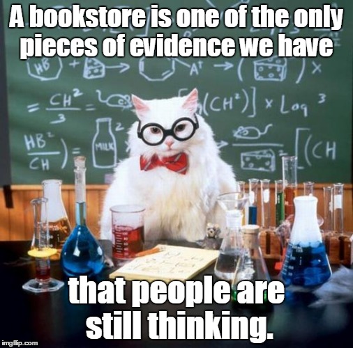 A quote from Jerry Seinfeld. | A bookstore is one of the only pieces of evidence we have; that people are still thinking. | image tagged in memes,chemistry cat | made w/ Imgflip meme maker