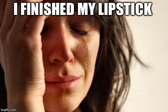 First World Problems | I FINISHED MY LIPSTICK | image tagged in memes,first world problems | made w/ Imgflip meme maker