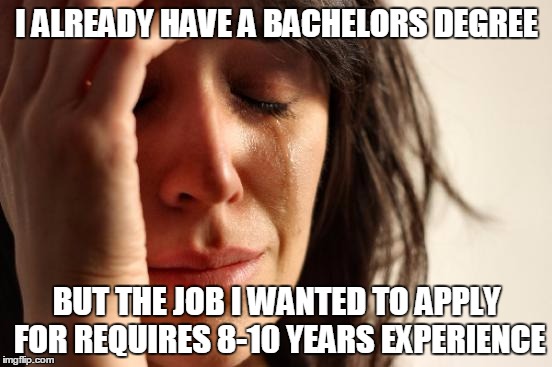 And our parents think we have it EASY! | I ALREADY HAVE A BACHELORS DEGREE; BUT THE JOB I WANTED TO APPLY FOR REQUIRES 8-10 YEARS EXPERIENCE | image tagged in memes,first world problems | made w/ Imgflip meme maker