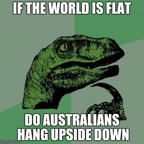 Philosoraptor | IF THE WORLD IS FLAT; DO AUSTRALIANS HANG UPSIDE DOWN | image tagged in memes,philosoraptor | made w/ Imgflip meme maker