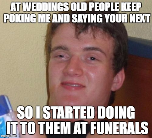 10 Guy Meme | AT WEDDINGS OLD PEOPLE KEEP POKING ME AND SAYING YOUR NEXT; SO I STARTED DOING IT TO THEM AT FUNERALS | image tagged in memes,10 guy | made w/ Imgflip meme maker
