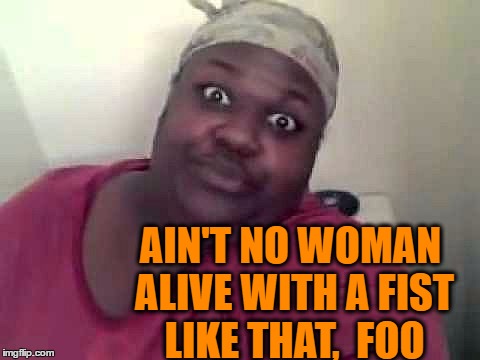 AIN'T NO WOMAN ALIVE WITH A FIST LIKE THAT,  FOO | made w/ Imgflip meme maker