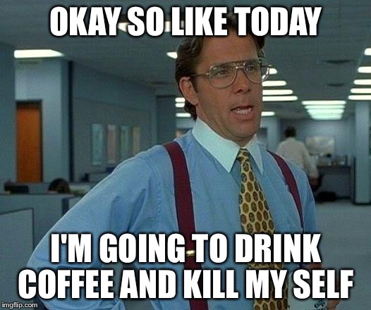 That Would Be Great | OKAY SO LIKE TODAY; I'M GOING TO DRINK COFFEE AND KILL MY SELF | image tagged in memes,that would be great | made w/ Imgflip meme maker