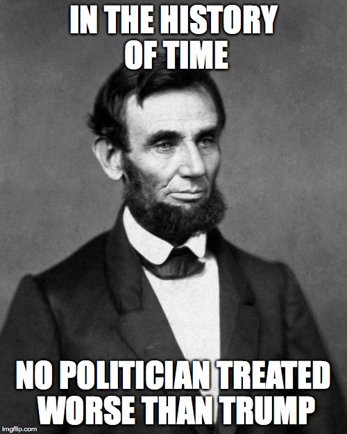 Abraham Lincoln | IN THE HISTORY OF TIME; NO POLITICIAN TREATED WORSE THAN TRUMP | image tagged in abraham lincoln | made w/ Imgflip meme maker