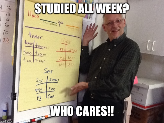 STUDIED ALL WEEK? WHO CARES!! | image tagged in estaban | made w/ Imgflip meme maker