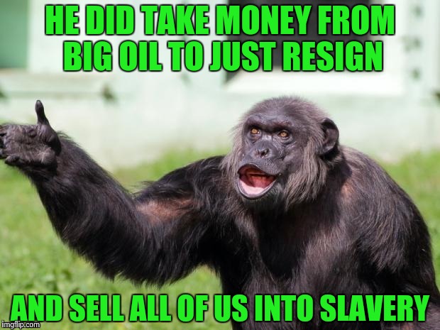Gorilla your dreams | HE DID TAKE MONEY FROM BIG OIL TO JUST RESIGN AND SELL ALL OF US INTO SLAVERY | image tagged in gorilla your dreams | made w/ Imgflip meme maker