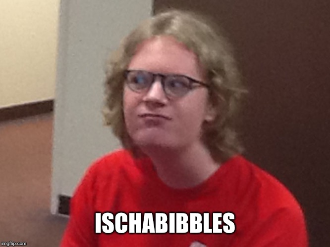 ISCHABIBBLES | image tagged in ischabibbles | made w/ Imgflip meme maker