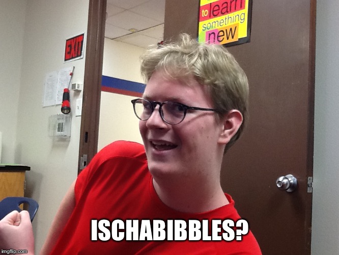 ISCHABIBBLES? | image tagged in ischabibbles | made w/ Imgflip meme maker