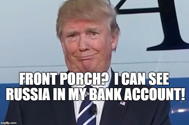 donald trump |  FRONT PORCH?  I CAN SEE RUSSIA IN MY BANK ACCOUNT! | image tagged in donald trump | made w/ Imgflip meme maker