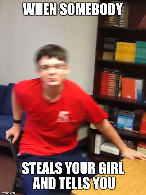 WHEN SOMEBODY; STEALS YOUR GIRL AND TELLS YOU | image tagged in daniel | made w/ Imgflip meme maker