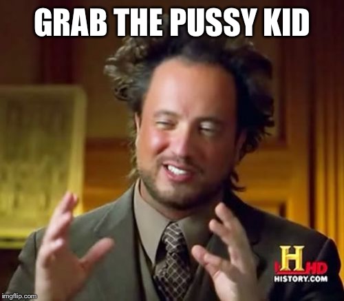 Ancient Aliens Meme | GRAB THE PUSSY KID | image tagged in memes,ancient aliens | made w/ Imgflip meme maker