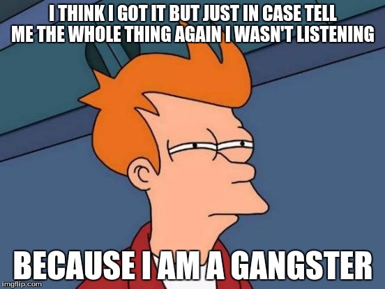 Futurama Fry Meme | I THINK I GOT IT BUT JUST IN CASE TELL ME THE WHOLE THING AGAIN I WASN'T LISTENING; BECAUSE I AM A GANGSTER | image tagged in memes,futurama fry | made w/ Imgflip meme maker
