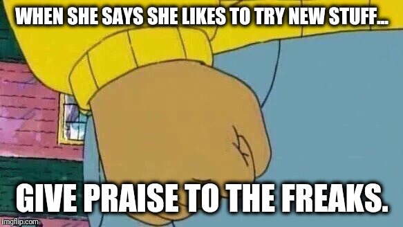 Arthur Fist | WHEN SHE SAYS SHE LIKES TO TRY NEW STUFF... GIVE PRAISE TO THE FREAKS. | image tagged in memes,arthur fist | made w/ Imgflip meme maker