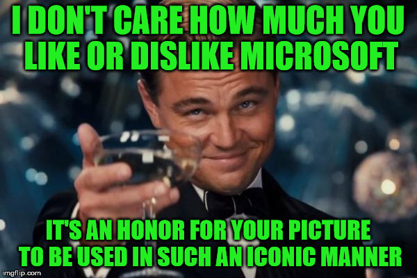 Leonardo Dicaprio Cheers Meme | I DON'T CARE HOW MUCH YOU LIKE OR DISLIKE MICROSOFT IT'S AN HONOR FOR YOUR PICTURE TO BE USED IN SUCH AN ICONIC MANNER | image tagged in memes,leonardo dicaprio cheers | made w/ Imgflip meme maker
