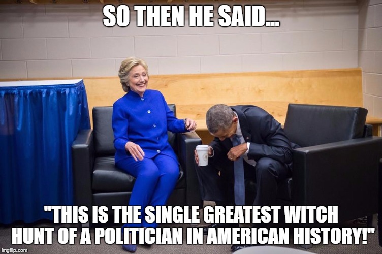 Hillary Obama Laugh | SO THEN HE SAID... "THIS IS THE SINGLE GREATEST WITCH HUNT OF A POLITICIAN IN AMERICAN HISTORY!" | image tagged in hillary obama laugh | made w/ Imgflip meme maker