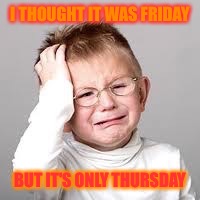 I hate when this happens | I THOUGHT IT WAS FRIDAY; BUT IT'S ONLY THURSDAY | image tagged in firstdayofschool,work,weekend | made w/ Imgflip meme maker