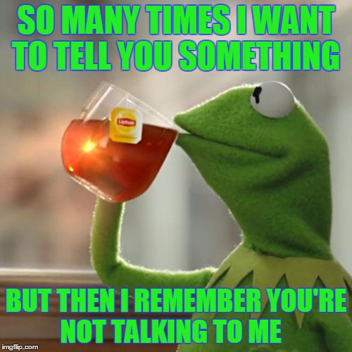 But That's None Of My Business Meme | SO MANY TIMES I WANT TO TELL YOU SOMETHING; BUT THEN I REMEMBER YOU'RE NOT TALKING TO ME | image tagged in memes,but thats none of my business,kermit the frog | made w/ Imgflip meme maker
