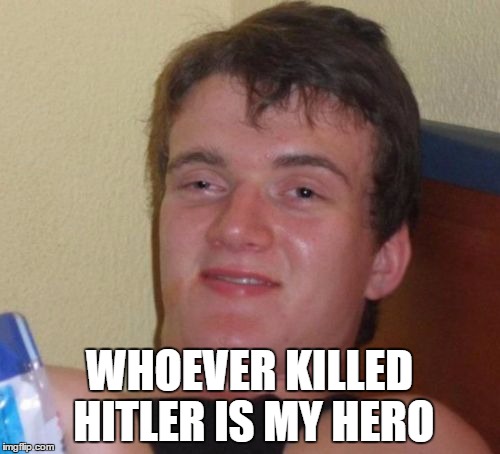 10 Guy Meme | WHOEVER KILLED HITLER IS MY HERO | image tagged in memes,10 guy | made w/ Imgflip meme maker