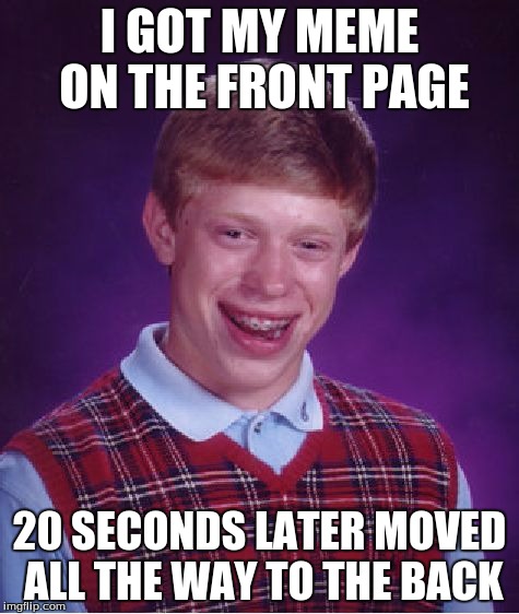 Bad Luck Brian Meme | I GOT MY MEME ON THE FRONT PAGE 20 SECONDS LATER MOVED ALL THE WAY TO THE BACK | image tagged in memes,bad luck brian | made w/ Imgflip meme maker