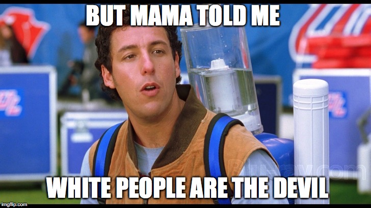 Water Boy | BUT MAMA TOLD ME; WHITE PEOPLE ARE THE DEVIL | image tagged in water boy | made w/ Imgflip meme maker
