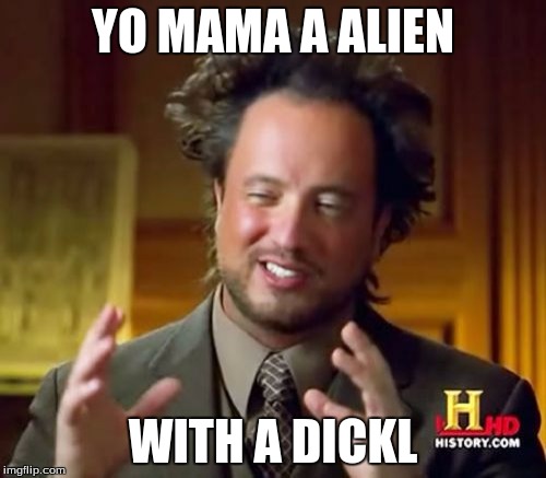 Ancient Aliens Meme | YO MAMA A ALIEN; WITH A DICKL | image tagged in memes,ancient aliens | made w/ Imgflip meme maker