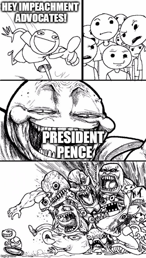 Out of the Frying Pan . . . | HEY IMPEACHMENT ADVOCATES! PRESIDENT PENCE | image tagged in memes,hey internet | made w/ Imgflip meme maker