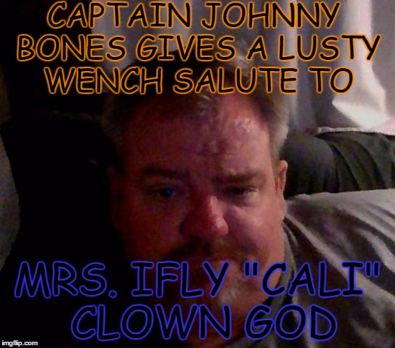 CAPTAIN JOHNNY BONES GIVES A LUSTY WENCH SALUTE TO; MRS. IFLY "CALI" CLOWN GOD | made w/ Imgflip meme maker
