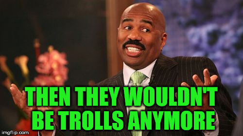 Steve Harvey Meme | THEN THEY WOULDN'T BE TROLLS ANYMORE | image tagged in memes,steve harvey | made w/ Imgflip meme maker