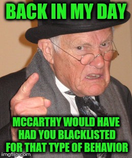 Back In My Day Meme | BACK IN MY DAY MCCARTHY WOULD HAVE HAD YOU BLACKLISTED FOR THAT TYPE OF BEHAVIOR | image tagged in memes,back in my day | made w/ Imgflip meme maker