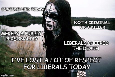 A death | SOMEONE DIED TODAY; NOT A CRIMINAL OR A KILLER; MERELY A PUBLIC PERSONALITY; LIBERALS CHEERED THE DEATH; I'VE LOST A LOT OF RESPECT FOR LIBERALS TODAY | image tagged in disappointed death metal guy | made w/ Imgflip meme maker