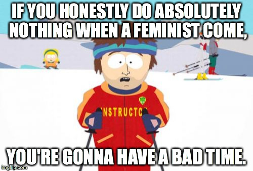 Super Cool Ski Instructor Meme | IF YOU HONESTLY DO ABSOLUTELY NOTHING WHEN A FEMINIST COME, YOU'RE GONNA HAVE A BAD TIME. | image tagged in memes,super cool ski instructor | made w/ Imgflip meme maker