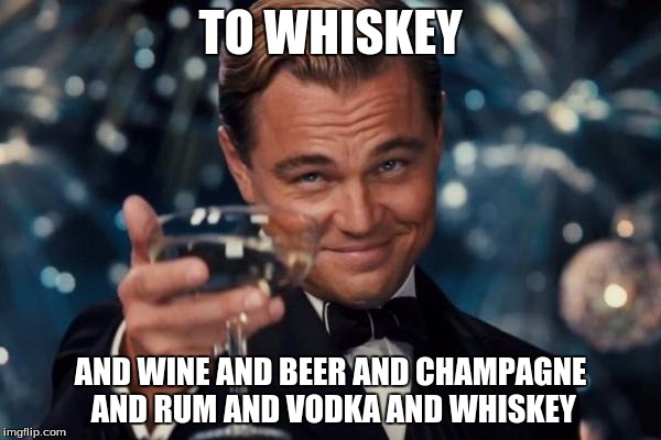 Leonardo Dicaprio Cheers | TO WHISKEY; AND WINE AND BEER AND CHAMPAGNE AND RUM AND VODKA AND WHISKEY | image tagged in memes,leonardo dicaprio cheers | made w/ Imgflip meme maker
