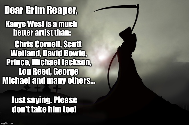 Dear Grim Reaper, Kanye West is a much better artist than:; Chris Cornell, Scott Weiland, David Bowie, Prince, Michael Jackson, Lou Reed, George Michael and many others... Just saying. Please don't take him too! | image tagged in first world problems | made w/ Imgflip meme maker