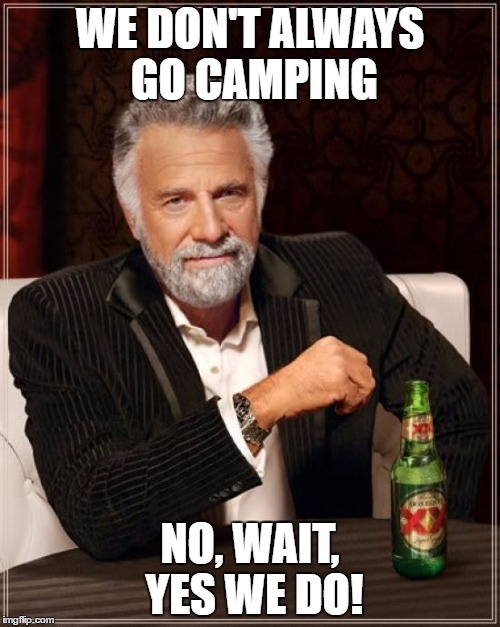 The Most Interesting Man In The World Meme | WE DON'T ALWAYS GO CAMPING; NO, WAIT, YES WE DO! | image tagged in memes,the most interesting man in the world | made w/ Imgflip meme maker