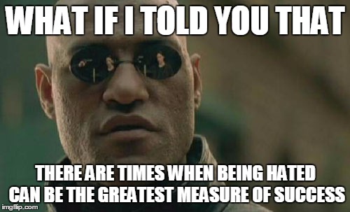 Drain That Swamp | WHAT IF I TOLD YOU THAT; THERE ARE TIMES WHEN BEING HATED CAN BE THE GREATEST MEASURE OF SUCCESS | image tagged in memes,matrix morpheus | made w/ Imgflip meme maker