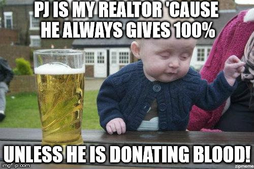 Drunk Baby | PJ IS MY REALTOR 'CAUSE HE ALWAYS GIVES 100%; UNLESS HE IS DONATING BLOOD! | image tagged in drunk baby | made w/ Imgflip meme maker