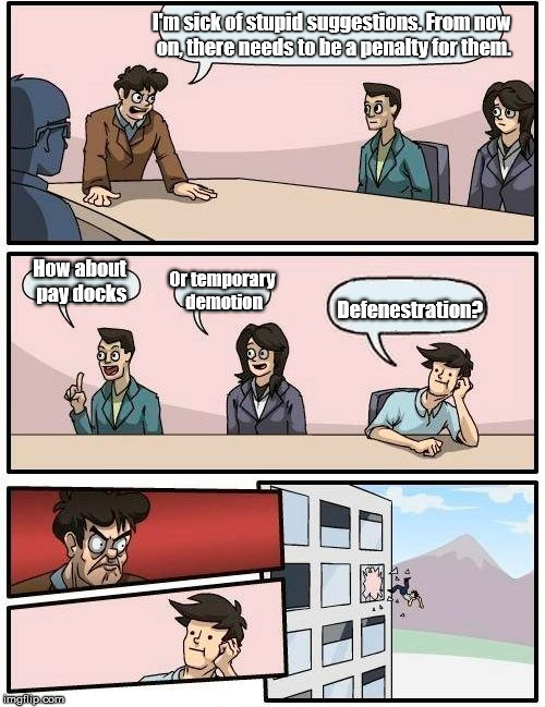 Don't know what defenestration means? Google it! | I'm sick of stupid suggestions. From now on, there needs to be a penalty for them. How about pay docks; Or temporary demotion; Defenestration? | image tagged in memes,boardroom meeting suggestion,bad ideas | made w/ Imgflip meme maker