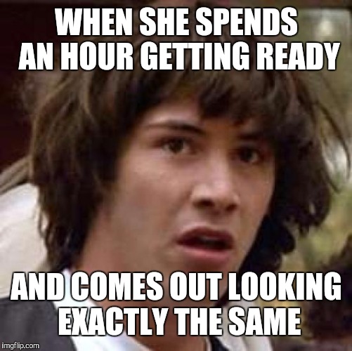 Conspiracy Keanu Meme | WHEN SHE SPENDS AN HOUR GETTING READY AND COMES OUT LOOKING EXACTLY THE SAME | image tagged in memes,conspiracy keanu | made w/ Imgflip meme maker