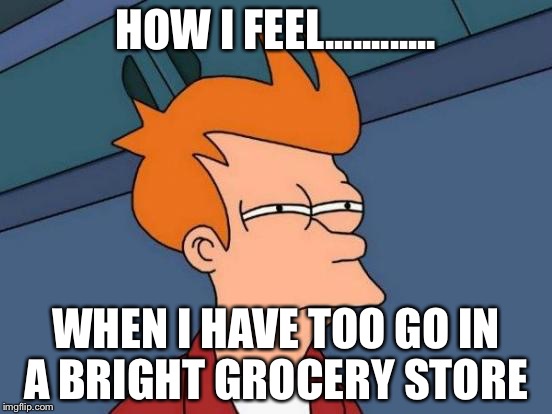 Futurama Fry | HOW I FEEL............ WHEN I HAVE TOO GO IN A BRIGHT GROCERY STORE | image tagged in memes,futurama fry | made w/ Imgflip meme maker