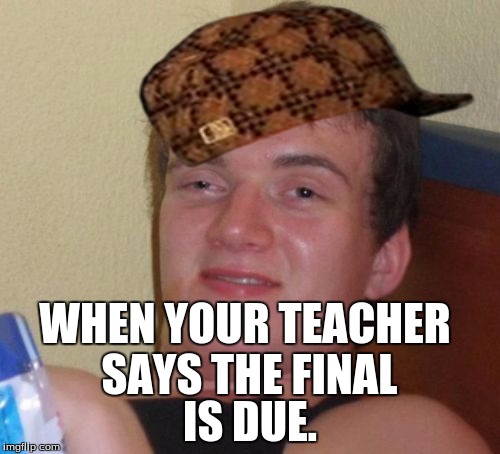 10 Guy Meme | WHEN YOUR TEACHER SAYS THE FINAL; IS DUE. | image tagged in memes,10 guy,scumbag | made w/ Imgflip meme maker